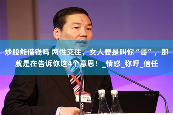 炒股能借钱吗 两性交往，女人要是叫你“哥”，那就是在告诉你这4个意思！_情感_称呼_信任