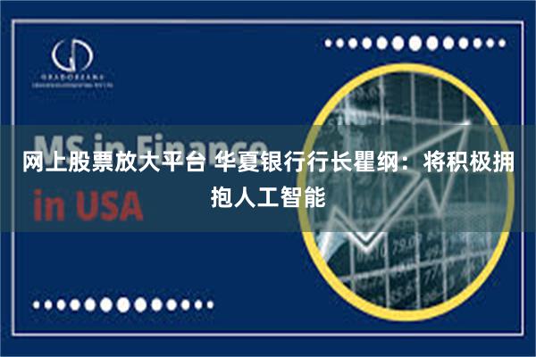 网上股票放大平台 华夏银行行长瞿纲：将积极拥抱人工智能