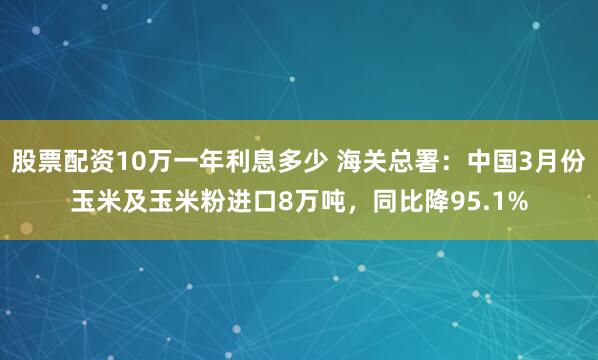 股票配资10万一年利息多少 海关总署：中国3月份玉米及玉米粉进口8万吨，同比降95.1%