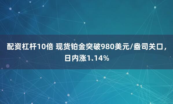 配资杠杆10倍 现货铂金突破980美元/盎司关口，日内涨1.14%