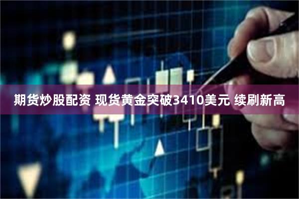期货炒股配资 现货黄金突破3410美元 续刷新高