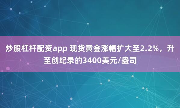 炒股杠杆配资app 现货黄金涨幅扩大至2.2%，升至创纪录的3400美元/盎司