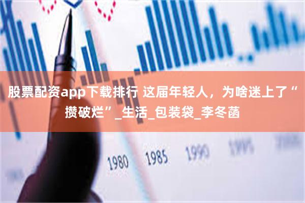 股票配资app下载排行 这届年轻人，为啥迷上了“攒破烂”_生活_包装袋_李冬菡