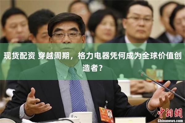 现货配资 穿越周期，格力电器凭何成为全球价值创造者？