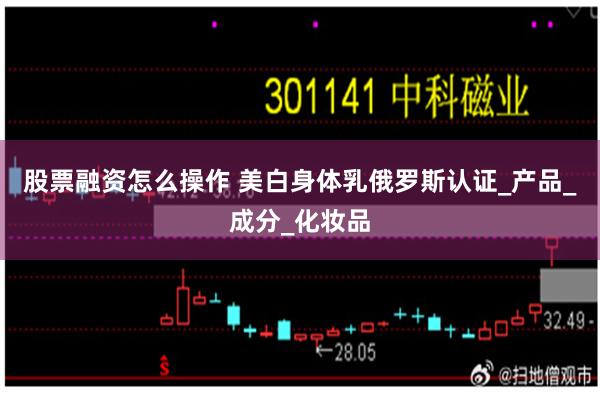 股票融资怎么操作 美白身体乳俄罗斯认证_产品_成分_化妆品