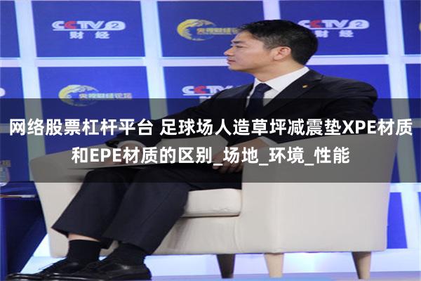 网络股票杠杆平台 足球场人造草坪减震垫XPE材质和EPE材质的区别_场地_环境_性能