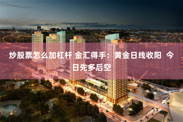 炒股票怎么加杠杆 金汇得手：黄金日线收阳  今日先多后空