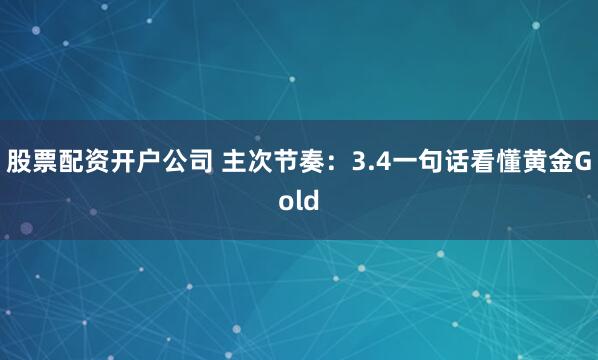 股票配资开户公司 主次节奏：3.4一句话看懂黄金Gold