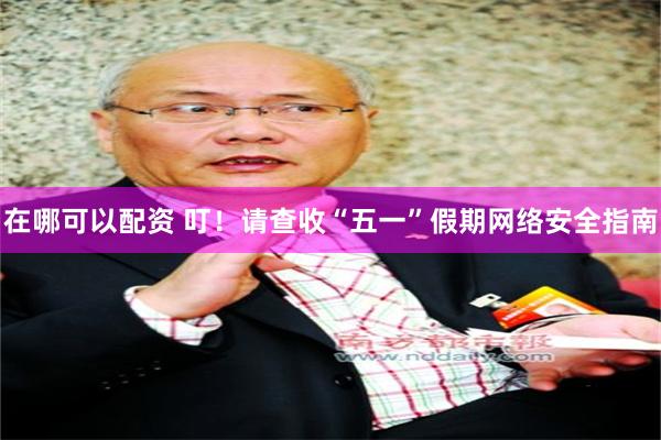 在哪可以配资 叮！请查收“五一”假期网络安全指南