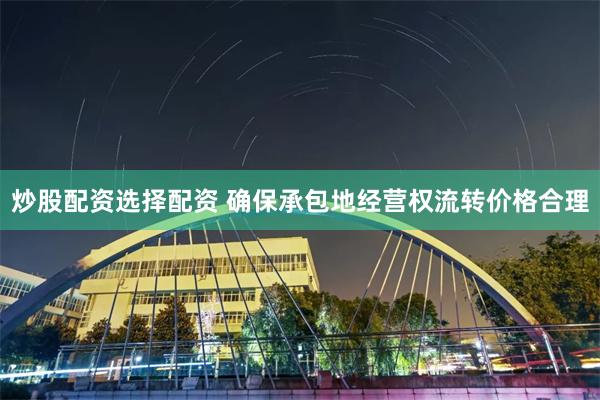 炒股配资选择配资 确保承包地经营权流转价格合理