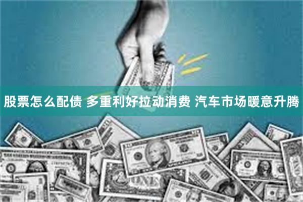 股票怎么配债 多重利好拉动消费 汽车市场暖意升腾