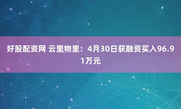 好股配资网 云里物里：4月30日获融资买入96.91万元