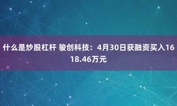 什么是炒股杠杆 骏创科技：4月30日获融资买入1618.46万元