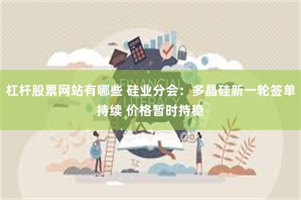杠杆股票网站有哪些 硅业分会：多晶硅新一轮签单持续 价格暂时持稳