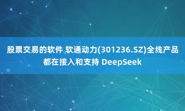 股票交易的软件 软通动力(301236.SZ)全线产品都在接入和支持 DeepSeek