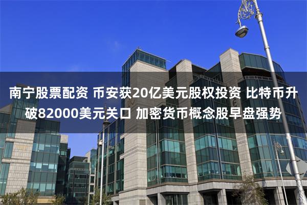 南宁股票配资 币安获20亿美元股权投资 比特币升破82000美元关口 加密货币概念股早盘强势