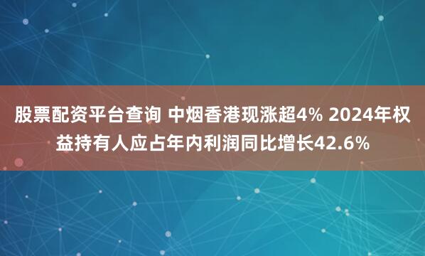股票配资平台查询 中烟香港现涨超4% 2024年权益持有人应占年内利润同比增长42.6%