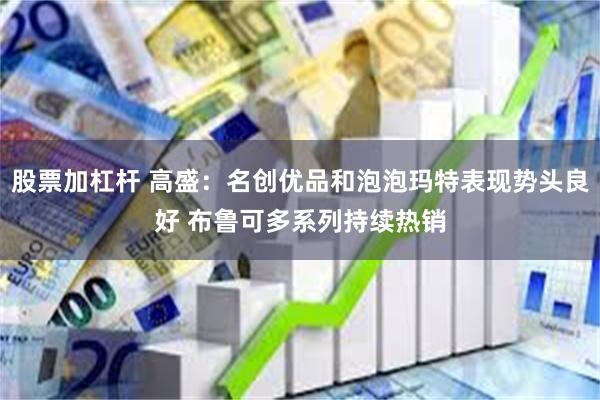 股票加杠杆 高盛：名创优品和泡泡玛特表现势头良好 布鲁可多系列持续热销
