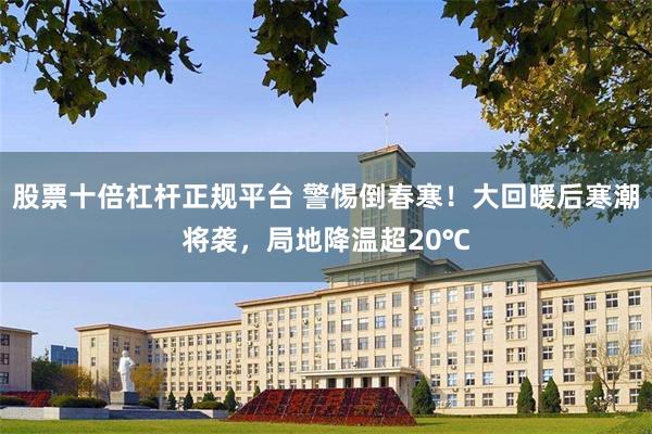 股票十倍杠杆正规平台 警惕倒春寒！大回暖后寒潮将袭，局地降温超20℃