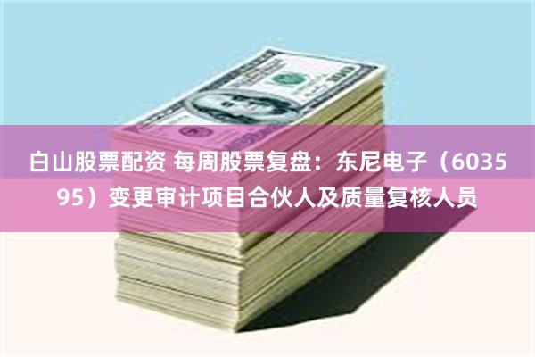 白山股票配资 每周股票复盘：东尼电子（603595）变更审计项目合伙人及质量复核人员