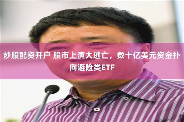 炒股配资开户 股市上演大逃亡，数十亿美元资金扑向避险类ETF