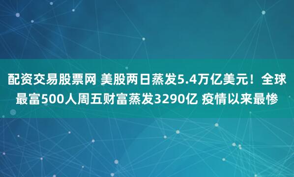配资交易股票网 美股两日蒸发5.4万亿美元！全球最富500人周五财富蒸发3290亿 疫情以来最惨