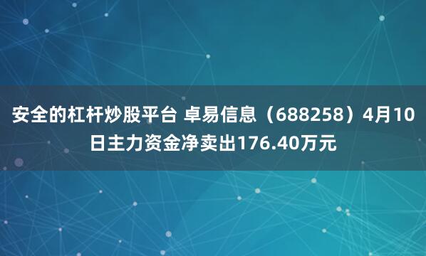 安全的杠杆炒股平台 卓易信息（688258）4月10日主力资金净卖出176.40万元
