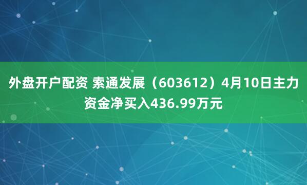 外盘开户配资 索通发展（603612）4月10日主力资金净买入436.99万元