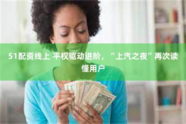 51配资线上 平权驱动进阶，“上汽之夜”再次读懂用户
