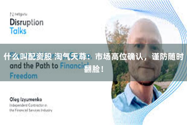 什么叫配资股 淘气天尊：市场高位确认，谨防随时翻脸！