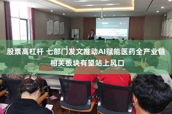 股票高杠杆 七部门发文推动AI赋能医药全产业链 相关板块有望站上风口
