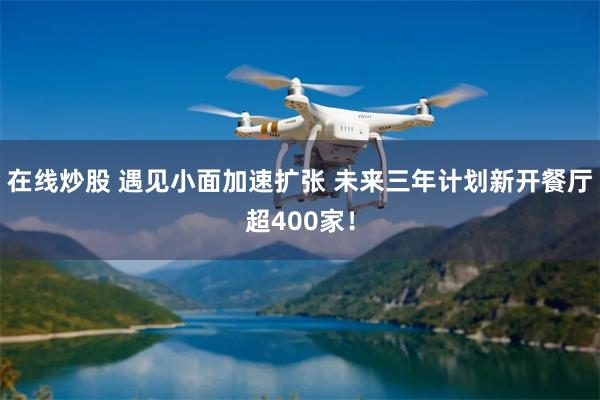 在线炒股 遇见小面加速扩张 未来三年计划新开餐厅超400家！
