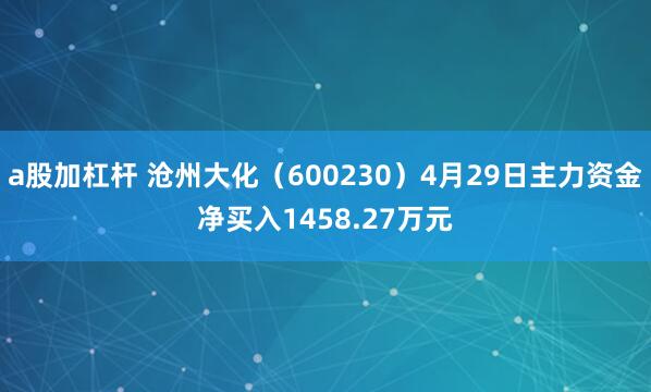 a股加杠杆 沧州大化（600230）4月29日主力资金净买入1458.27万元