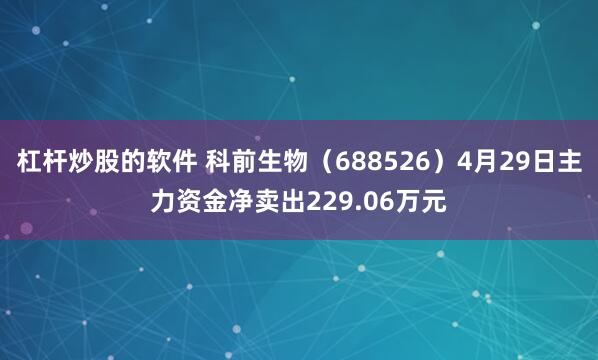 杠杆炒股的软件 科前生物（688526）4月29日主力资金净卖出229.06万元