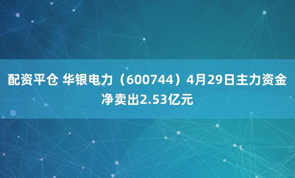 配资平仓 华银电力（600744）4月29日主力资金净卖出2.53亿元