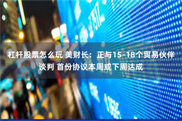 杠杆股票怎么玩 美财长：正与15-18个贸易伙伴谈判 首份协议本周或下周达成