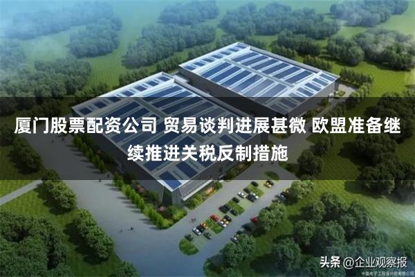 厦门股票配资公司 贸易谈判进展甚微 欧盟准备继续推进关税反制措施