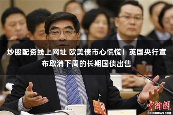 炒股配资线上网址 欧美债市心慌慌！英国央行宣布取消下周的长期国债出售