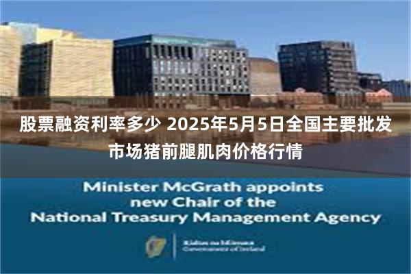 股票融资利率多少 2025年5月5日全国主要批发市场猪前腿肌肉价格行情