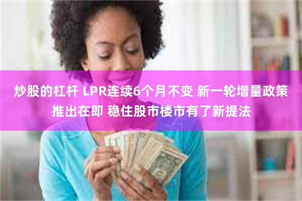 炒股的杠杆 LPR连续6个月不变 新一轮增量政策推出在即 稳住股市楼市有了新提法