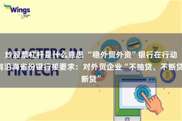 炒股票杠杆是什么意思 “稳外贸外资”银行在行动 有沿海省份银行接要求：对外贸企业“不抽贷、不断贷”