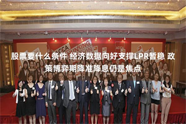 股票要什么条件 经济数据向好支撑LPR暂稳 政策博弈期降准降息仍是焦点