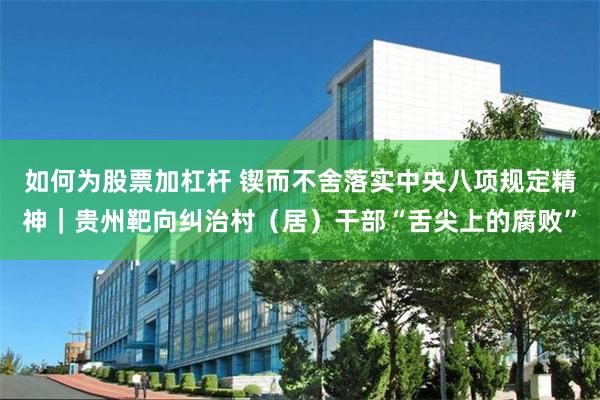 如何为股票加杠杆 锲而不舍落实中央八项规定精神｜贵州靶向纠治村（居）干部“舌尖上的腐败”