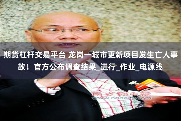 期货杠杆交易平台 龙岗一城市更新项目发生亡人事故！官方公布调查结果_进行_作业_电源线