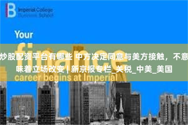 炒股配资平台有哪些 中方决定同意与美方接触，不意味着立场改变 | 新京报专栏_关税_中美_美国