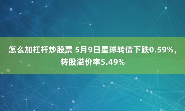 怎么加杠杆炒股票 5月9日星球转债下跌0.59%，转股溢价率5.49%