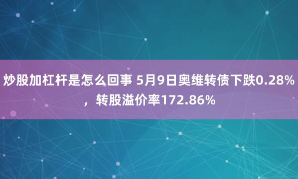炒股加杠杆是怎么回事 5月9日奥维转债下跌0.28%，转股溢价率172.86%