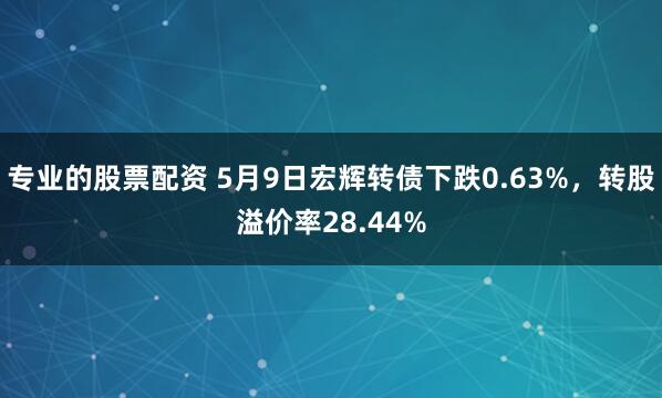 专业的股票配资 5月9日宏辉转债下跌0.63%，转股溢价率28.44%