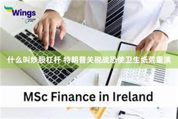 什么叫炒股杠杆 特朗普关税战恐使卫生纸荒重演