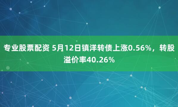 专业股票配资 5月12日镇洋转债上涨0.56%，转股溢价率40.26%